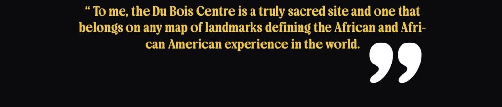 “To me, the Du Bois Centre is a truly sacred site and one that belongs on any map of landmarks defining the African and African American experience in the world.”