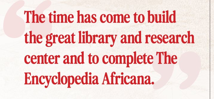 Pull quote: “The time has come to build the great library and research center and to complete The Encyclopedia Africana.”